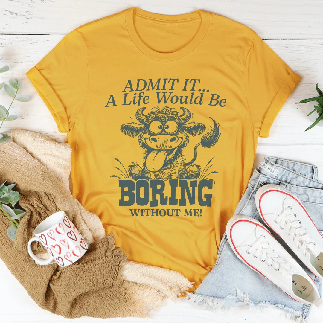 Admit It, Life Would Be Boring Without Me Tee