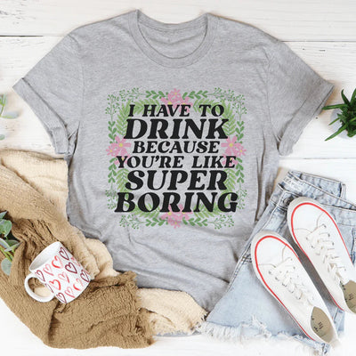 Tengo que beber porque eres como una camiseta súper aburrida