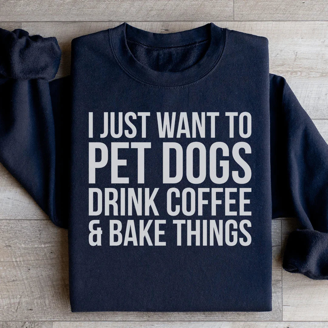 I Just Want To Pet Dogs, Drink Coffee & Bake Things Sweatshirt