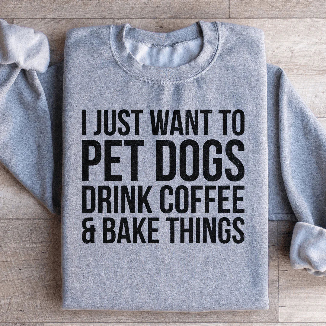 I Just Want To Pet Dogs, Drink Coffee & Bake Things Sweatshirt