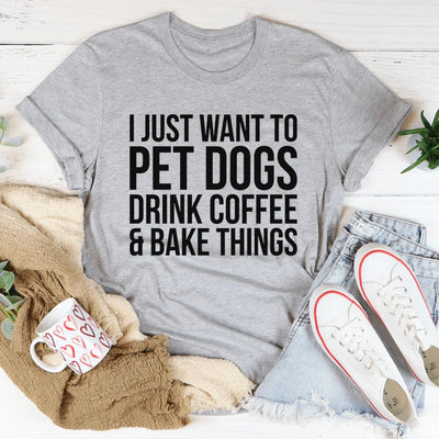I Just Want To Pet Dogs, Drink Coffee & Bake Tee