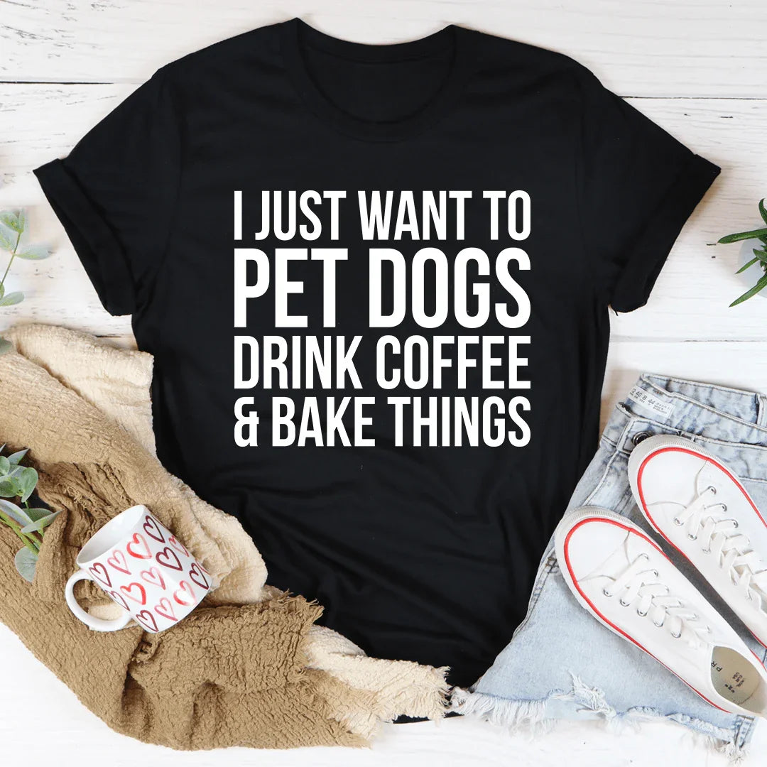 I Just Want To Pet Dogs, Drink Coffee & Bake Tee