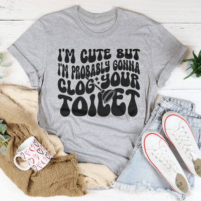 I'm Cute But I'm Probably Gonna Clog Your Toilet Tee