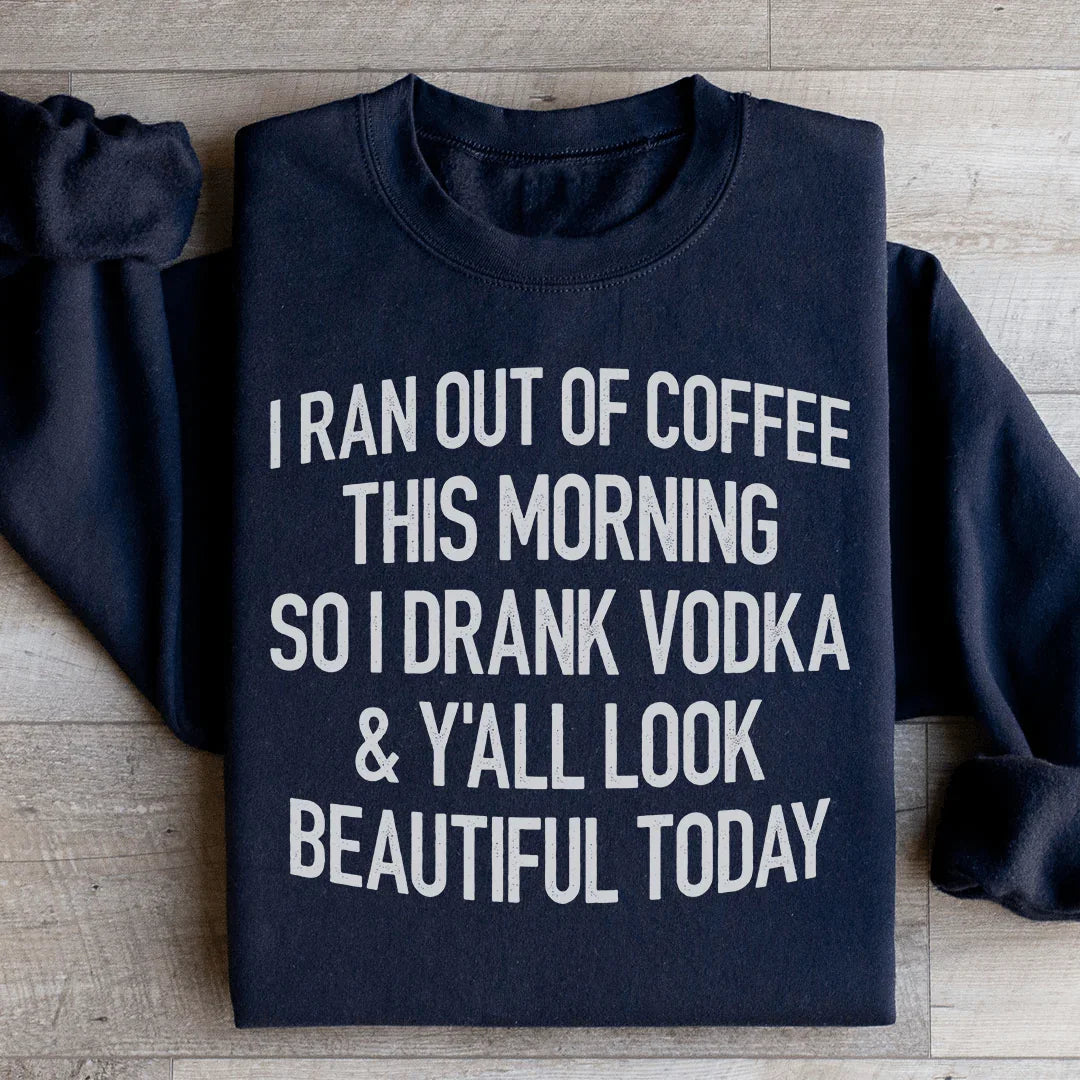 I Ran Out Of Coffee This Morning So I Drank Vodka Sweatshirt