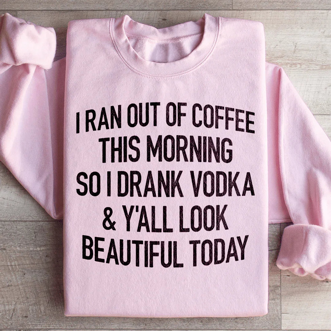 I Ran Out Of Coffee This Morning So I Drank Vodka Sweatshirt
