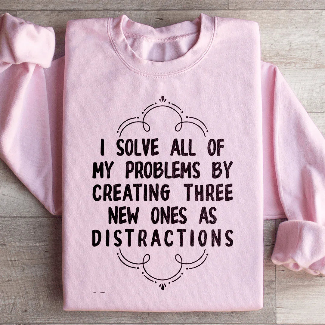 I Solve All My Problems By Creating New Distractions Sweatshirt