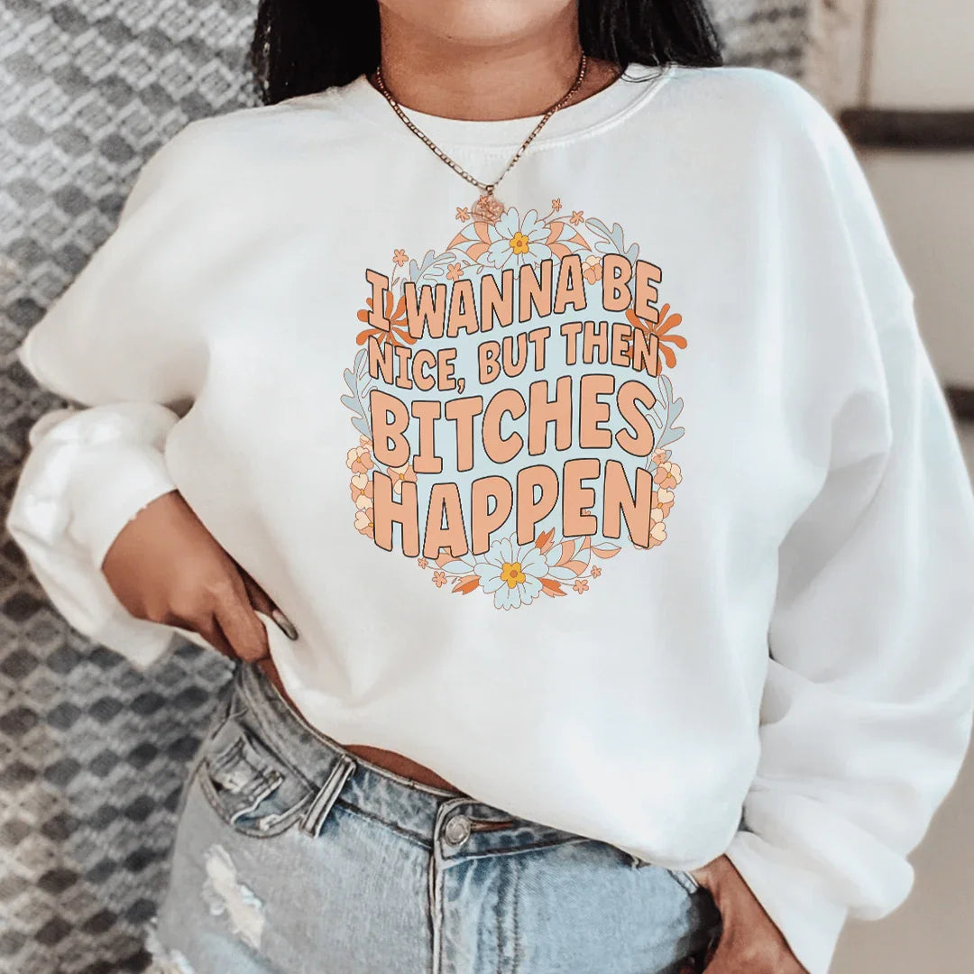 Sassy Statement Sweatshirt: I Wanna Be Nice But Then B-tches Happen
