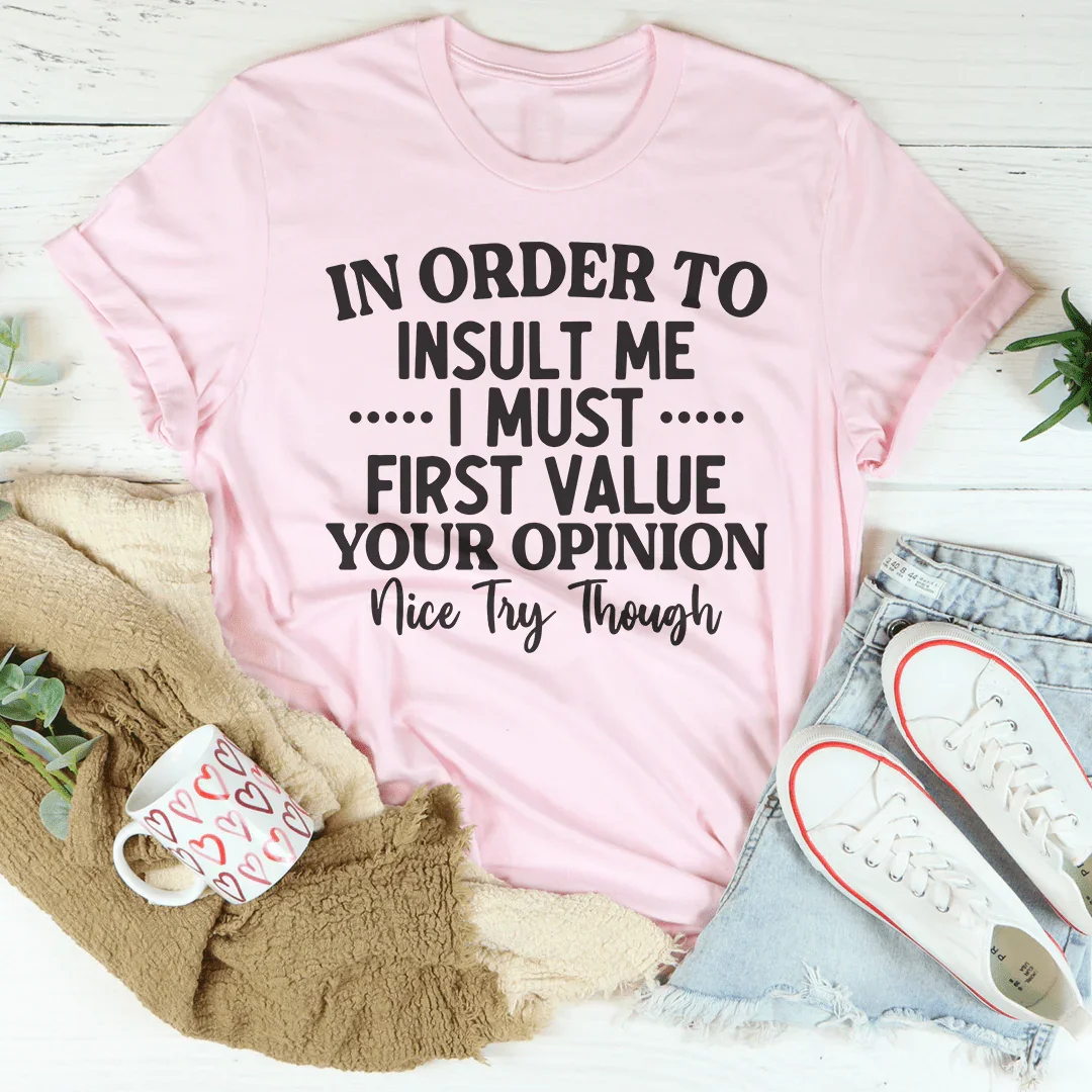 In Order To Insult Me I Must First Value Your Opinion Tee