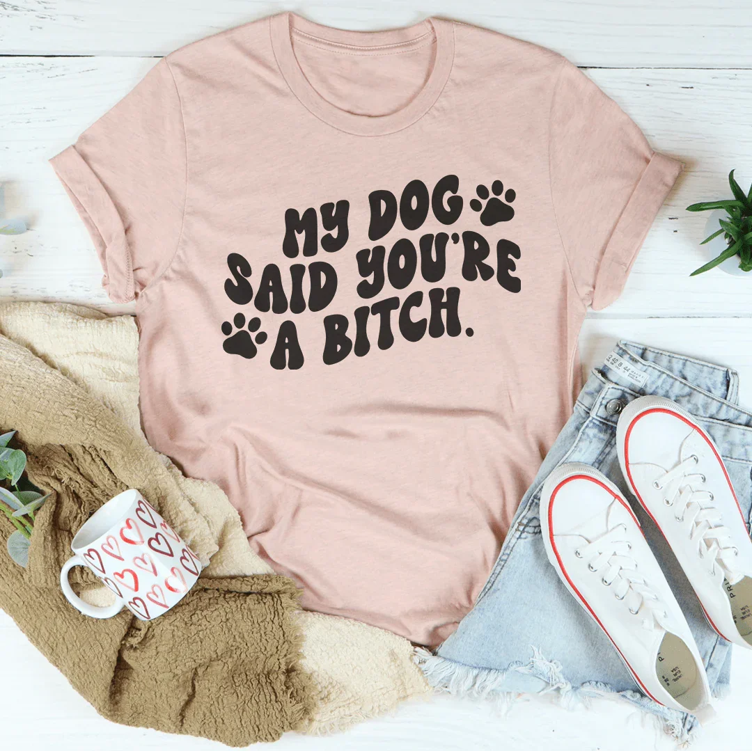 My Dog Said You're A B-tch T-Shirt