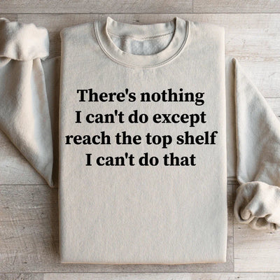 There Is Nothing I Can't Do Except Reach The Top Shelf Sweatshirt