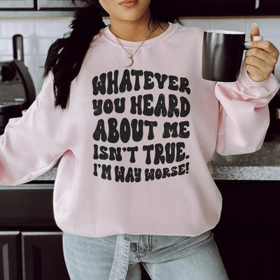 Whatever You Heard About Me Isn't True I'm Way Worse Sweatshirt