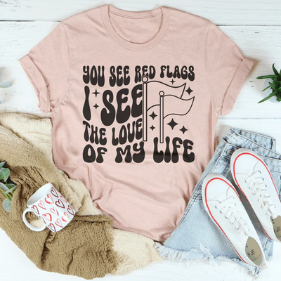 You See Red Flags I See The Love Of My Life Tee