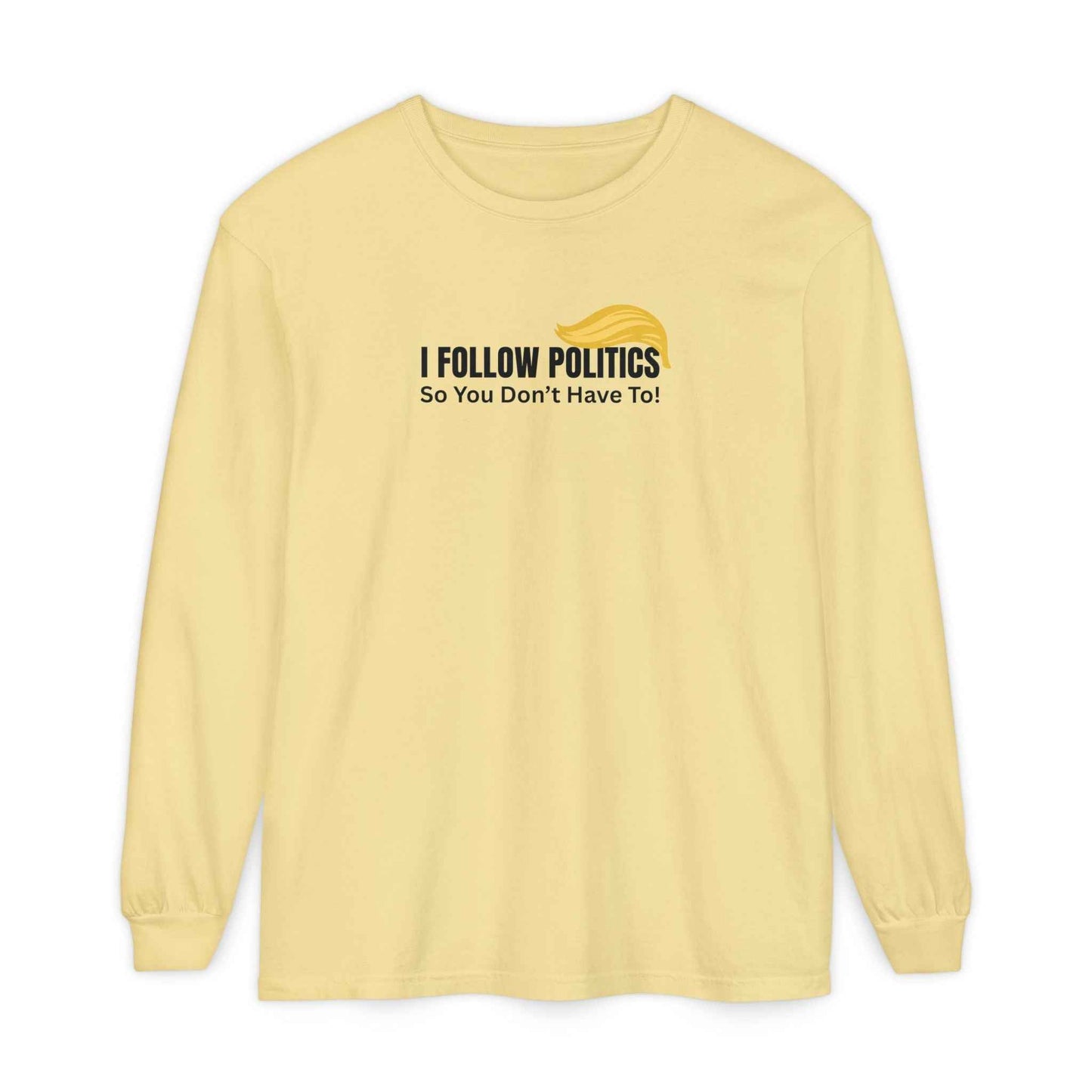 I Follow Politics So You Don’t Have To. Long Sleeve Tee