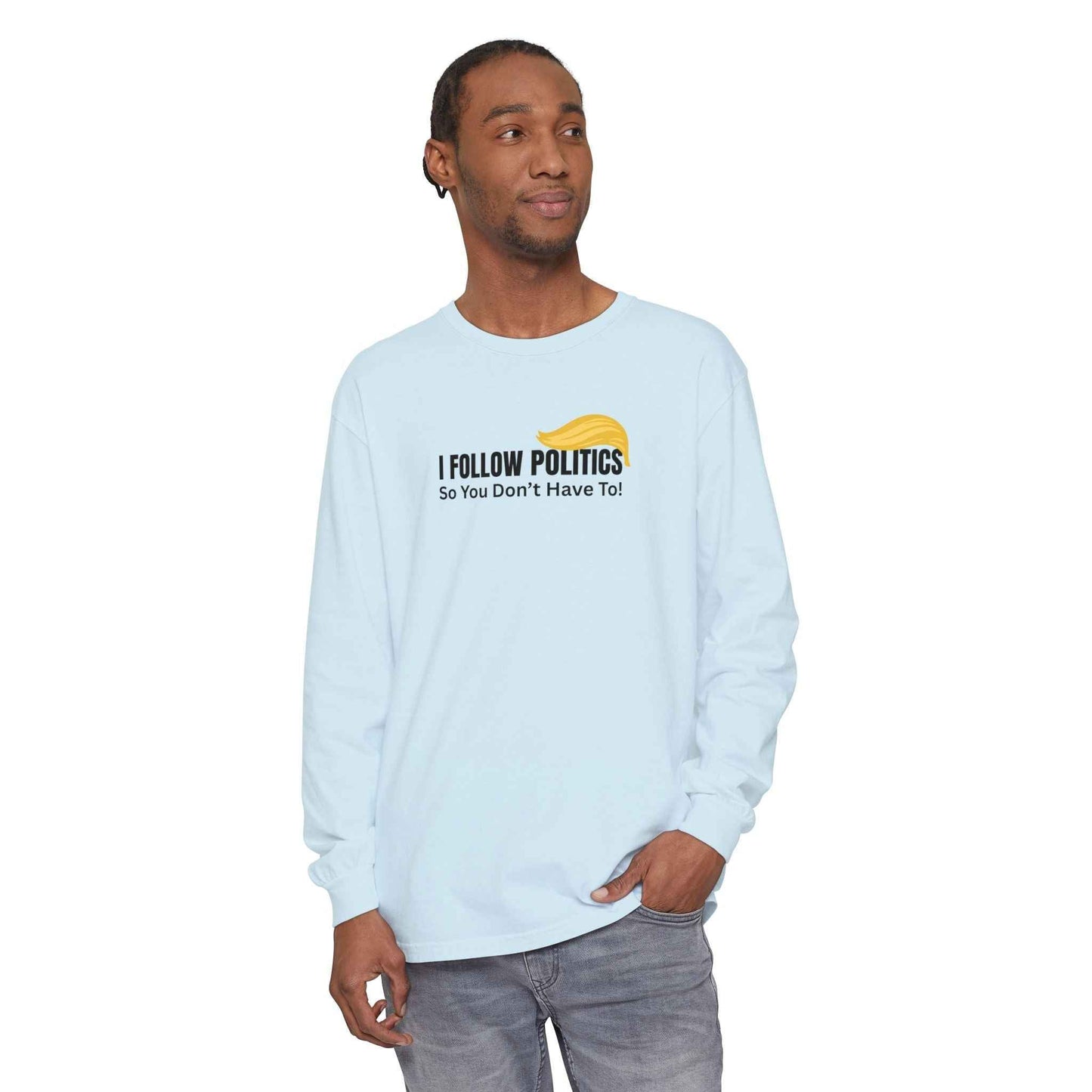 I Follow Politics So You Don’t Have To. Long Sleeve Tee