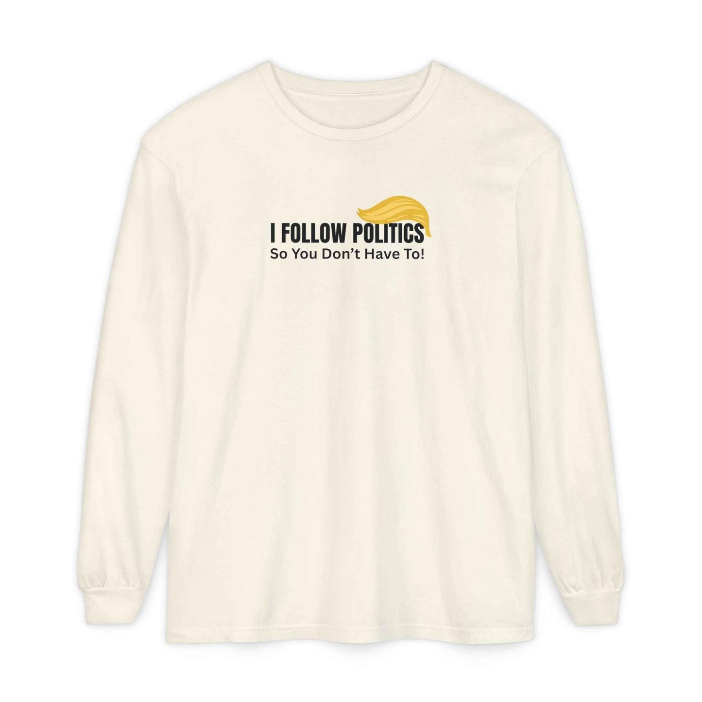 I Follow Politics So You Don’t Have To. Long Sleeve Tee