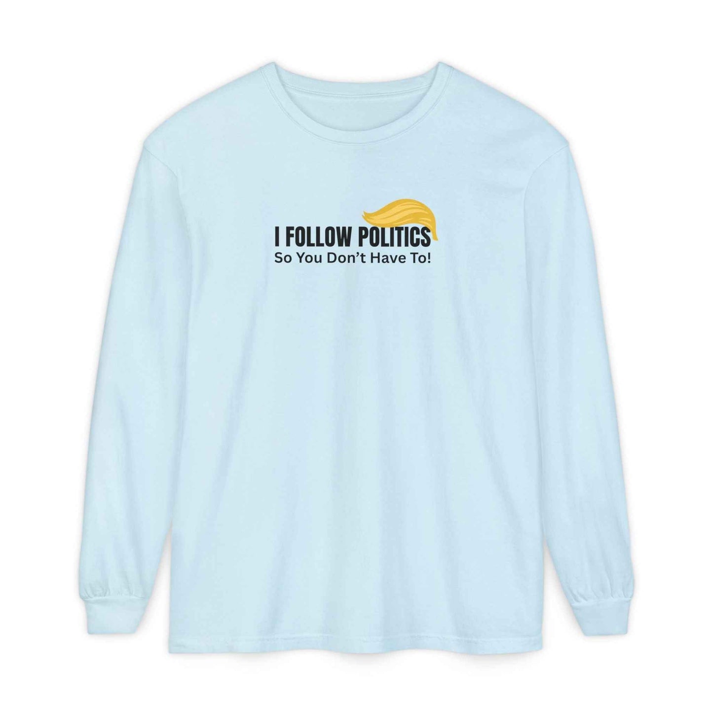 I Follow Politics So You Don’t Have To. Long Sleeve Tee