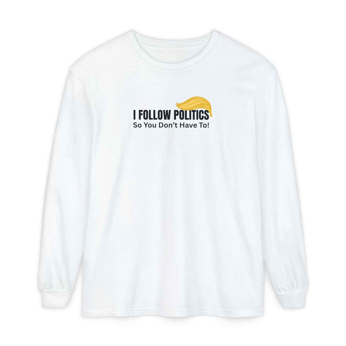 I Follow Politics So You Don’t Have To. Long Sleeve Tee
