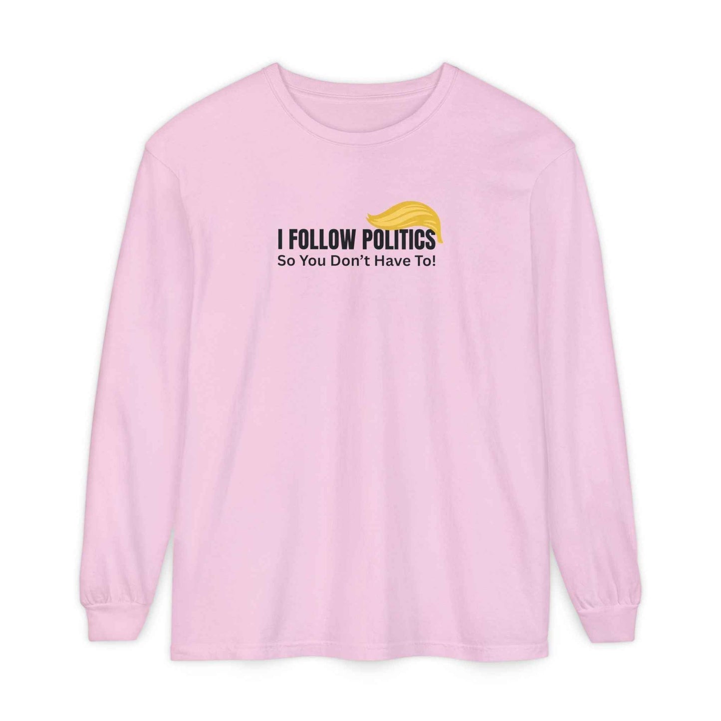 I Follow Politics So You Don’t Have To. Long Sleeve Tee