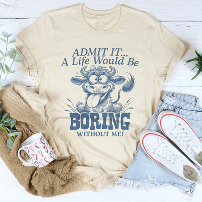 Admit It, Life Would Be Boring Without Me Tee