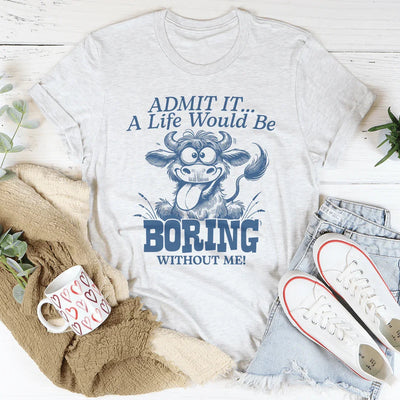 Admit It, Life Would Be Boring Without Me Tee