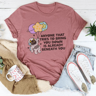 Anyone That Tries To Bring You Down Is Already Beneath You Tee