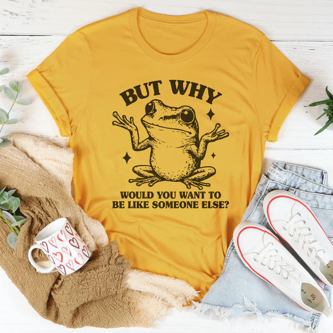 But Why Would You Want To Be Like Someone Else Tee