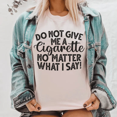 Do Not Give Me A Cig No Matter What I Say Tee