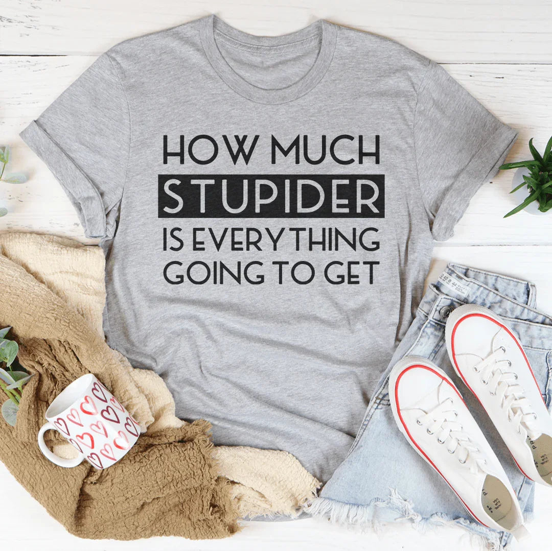 How Much Stupider Is Everything Going To Get Tee