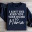 I Ain't The Kind You Take Home To Mama Sweatshirt