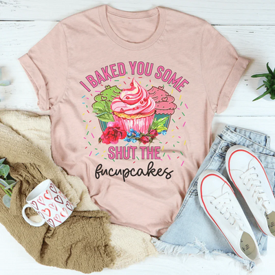 I Baked You Some Shut The Fucupcakes Tee
