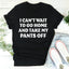 I Can't Wait To Go Home And Take My Pants Off Tee