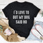 I'd Love To But My Dog Said No Tee