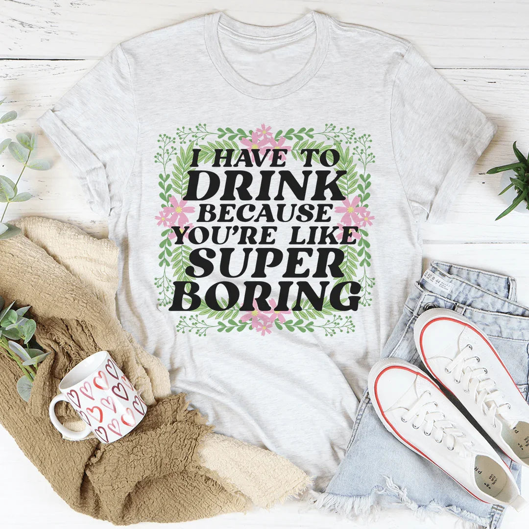 Tengo que beber porque eres como una camiseta súper aburrida