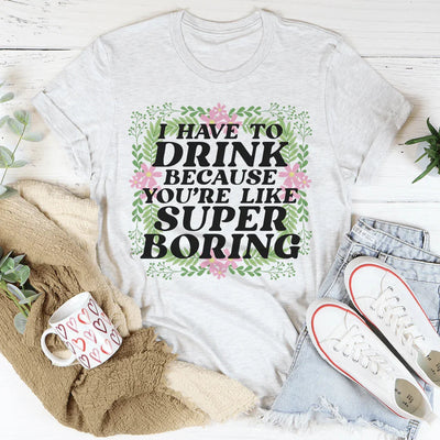 Tengo que beber porque eres como una camiseta súper aburrida