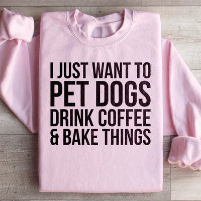 I Just Want To Pet Dogs, Drink Coffee & Bake Things Sweatshirt