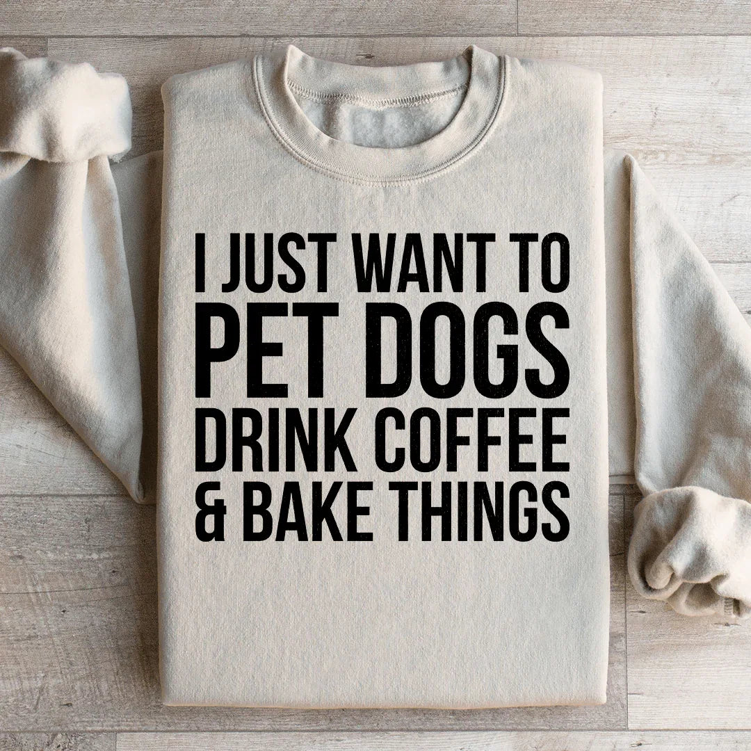 I Just Want To Pet Dogs, Drink Coffee & Bake Things Sweatshirt