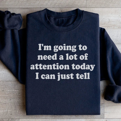 I'm Going To Need A Lot Of Attention Today Sweatshirt