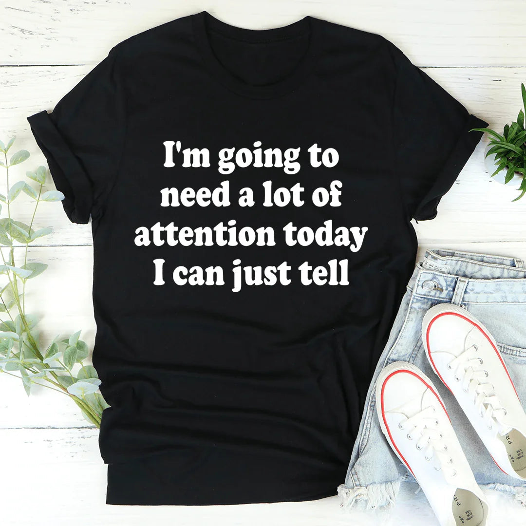 I'm Going To Need A Lot Of Attention Today Tee