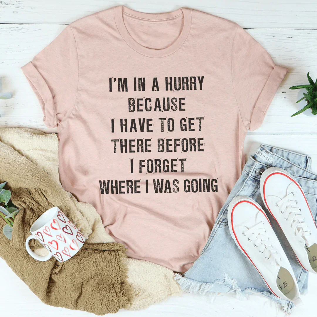 I'm In A Hurry Because I Have To Get There Before I Forget Tee