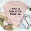 I'm Not As Think As You Drunk I Am Tee