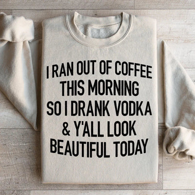 I Ran Out Of Coffee This Morning So I Drank Vodka Sweatshirt
