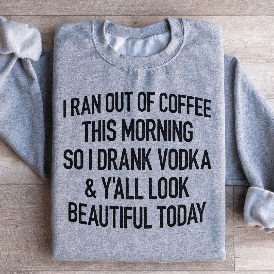 I Ran Out Of Coffee This Morning So I Drank Vodka Sweatshirt