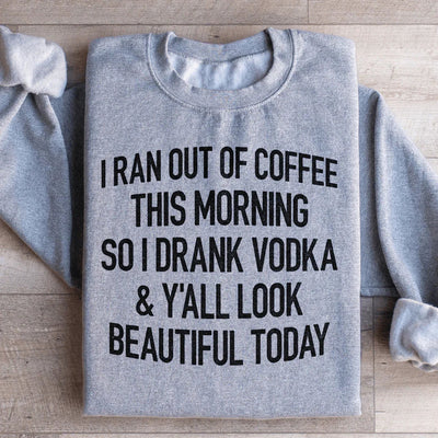I Ran Out Of Coffee This Morning So I Drank Vodka Sweatshirt