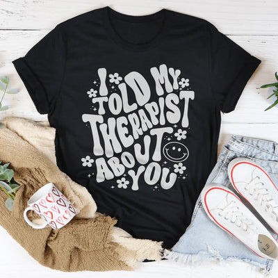 I Told My Therapist About You T-Shirt