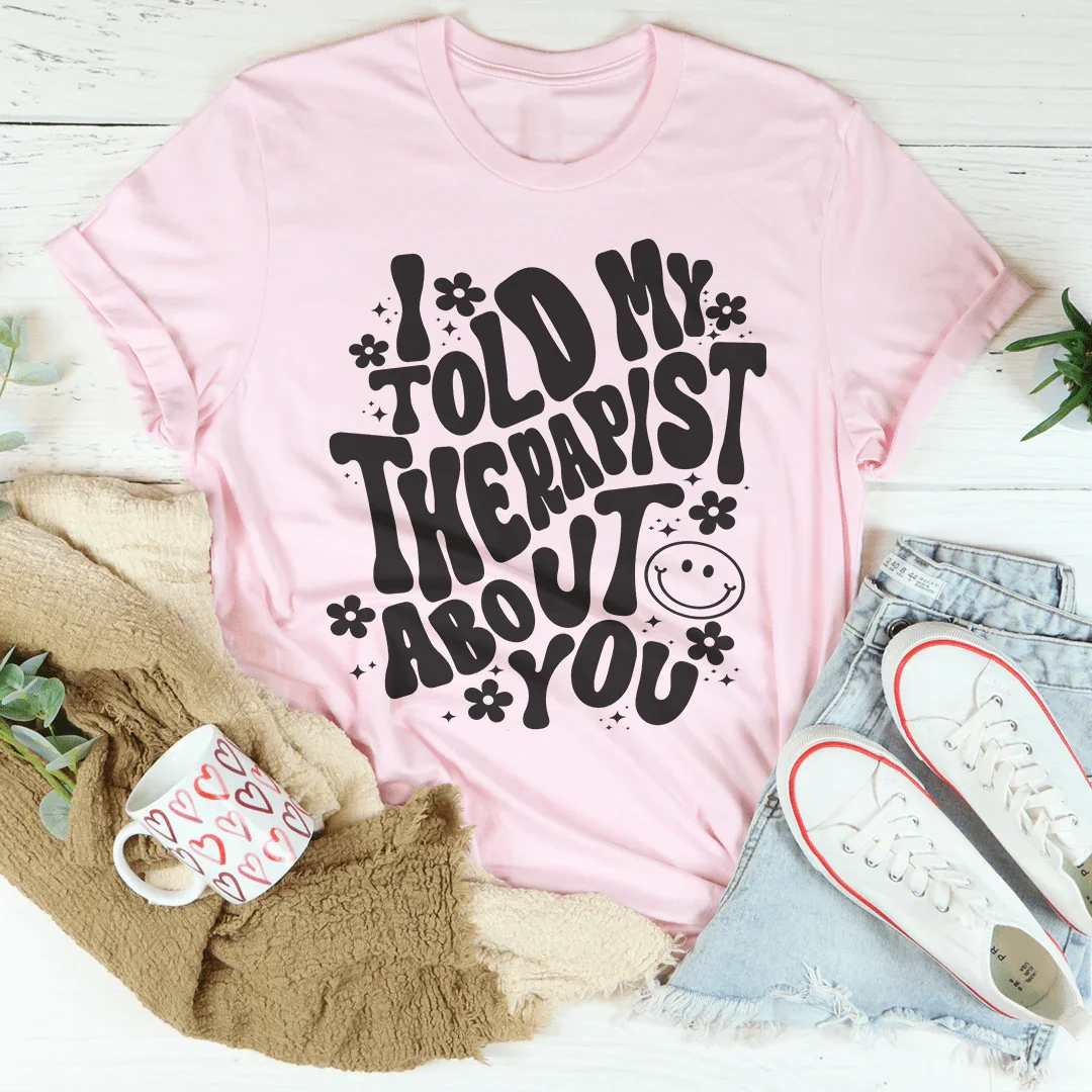 I Told My Therapist About You T-Shirt