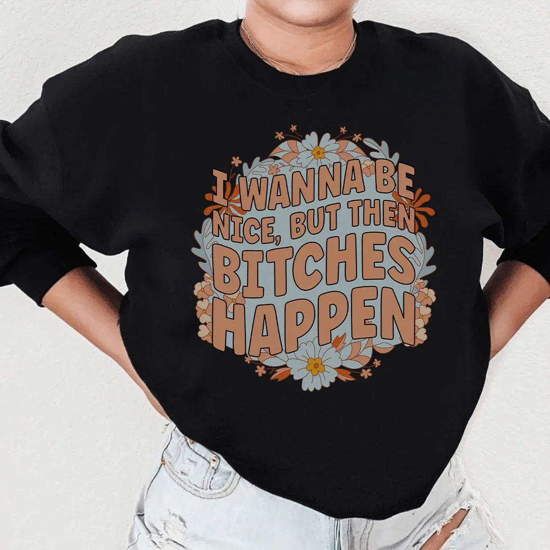 Sassy Statement Sweatshirt: I Wanna Be Nice But Then B-tches Happen