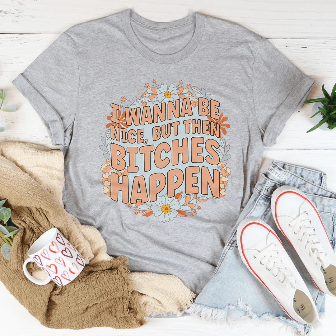 I Wanna Be Nice But Then B-tches Happen Tee