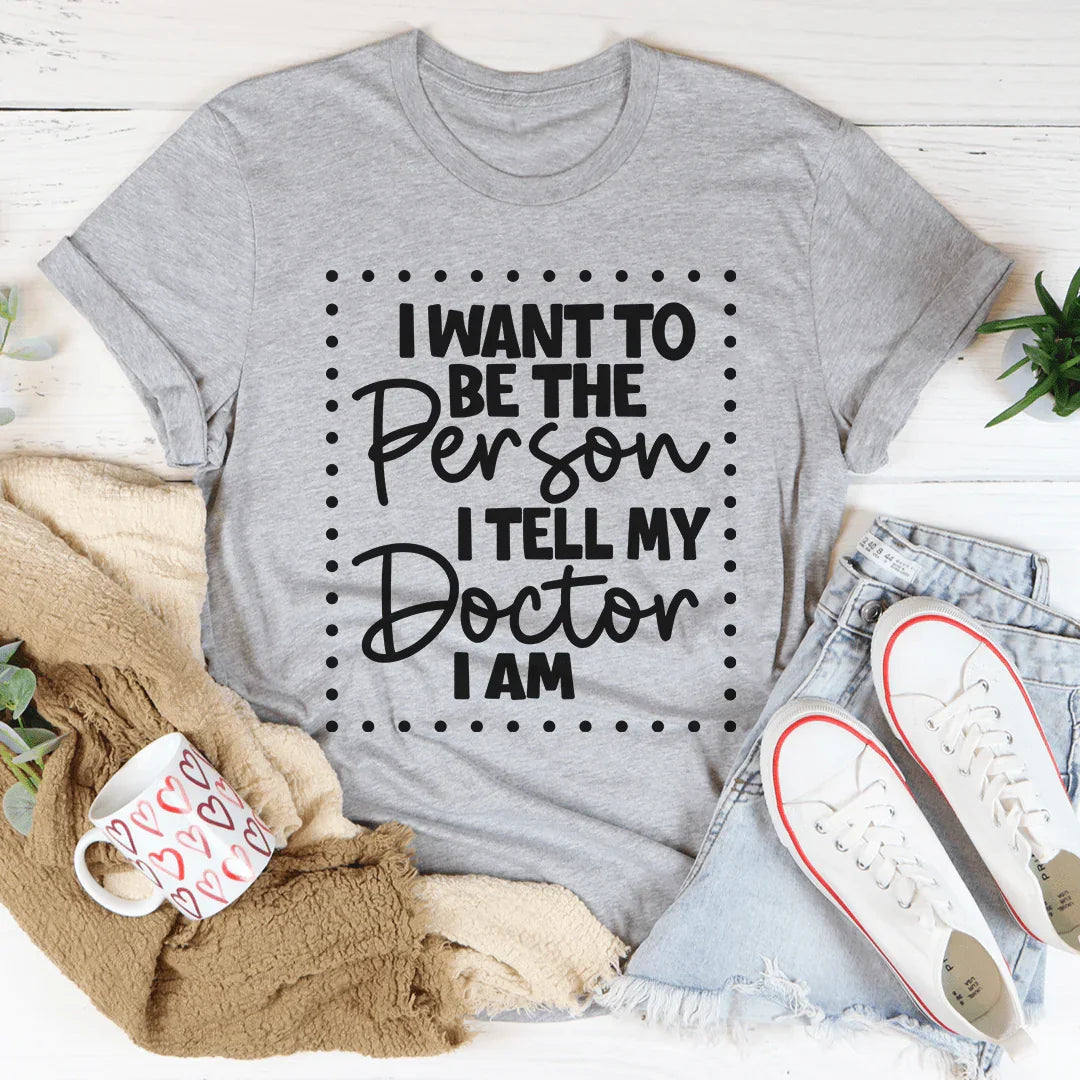 I Want To Be The Person I Tell My Doctor I Am Tee