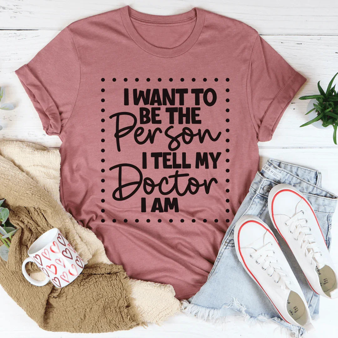 I Want To Be The Person I Tell My Doctor I Am Tee