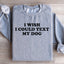 I Wish I Could Text My Dog Sweatshirt